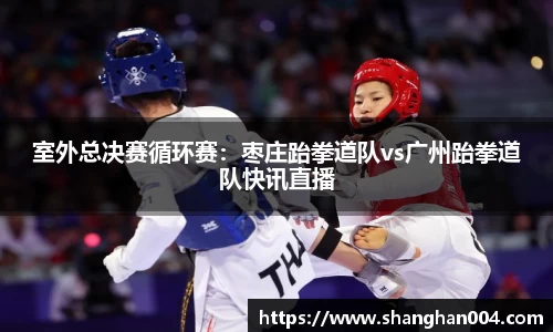 室外总决赛循环赛：枣庄跆拳道队vs广州跆拳道队快讯直播
