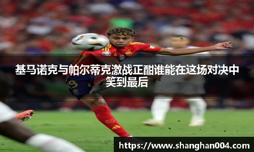 基马诺克与帕尔蒂克激战正酣谁能在这场对决中笑到最后