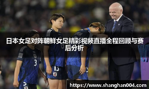 日本女足对阵朝鲜女足精彩视频直播全程回顾与赛后分析